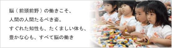 脳（前頭前野）の働きこそ、人間の人間たるべき姿、すぐれた知性も、たくましい体も、豊かな心もすべて脳のはたらき