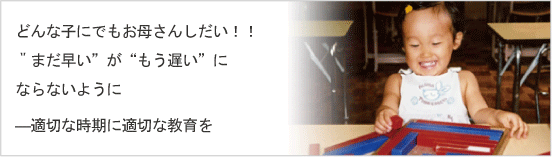 どんな子にでもお母さんしだい！！“まだ早い”が“もう遅い”にならないように ●適切な時期に適切な教育を